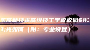广东高新技术高级技工学校校园风光如何（附：专业设置）-广东技校排名网