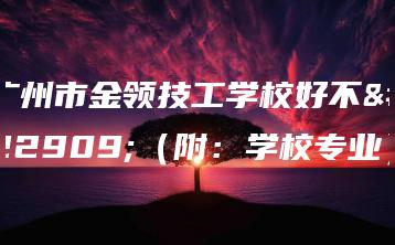 广州市金领技工学校好不好(附:学校专业)-广东技校排名网