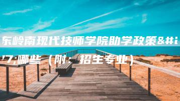 广东岭南现代技师学院助学政策有哪些(附:招生专业)-广东技校排名网