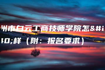 广州市白云工商技师学院怎么样（附：报名要求）-广东技校排名网