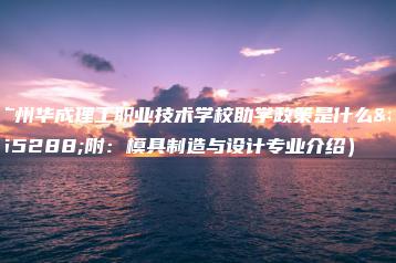 广州华成理工职业技术学校助学政策是什么(附:模具制造与设计专业介绍)-广东技校排名网