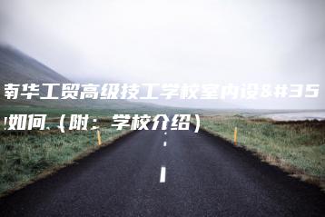 广州南华工贸高级技工学校室内设计专业如何（附：学校介绍）-广东技校排名网