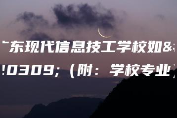 广东现代信息技工学校如何（附：学校专业）-广东技校排名网