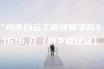 广州市白云工商技师学院简介（附学校地址）-广东技校排名网