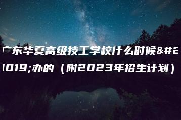 广东华夏高级技工学校什么时候创办的（附2023年招生计划）-广东技校排名网
