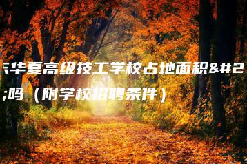 广东华夏高级技工学校占地面积大吗（附学校招聘条件）-广东技校排名网