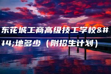 广东花城工商高级技工学校占地多少（附招生计划）-广东技校排名网