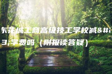 广东花城工商高级技工学校减免学费吗（附报读答疑）-广东技校排名网