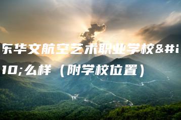 广东华文航空艺术职业学校怎么样（附学校位置）-广东技校排名网