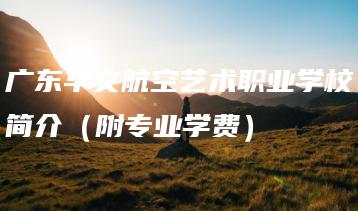 广东华文航空艺术职业学校简介（附专业学费）-广东技校排名网