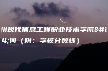 广州现代信息工程职业技术学院如何(附:学校分数线)-广东技校排名网