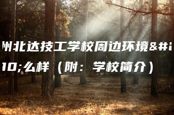 广州北达技工学校周边环境怎么样（附：学校简介）-广东技校排名网