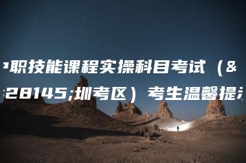 中职技能课程实操科目考试（深圳考区）考生温馨提示-广东技校排名网