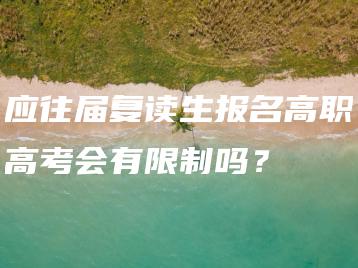 应往届复读生报名高职高考会有限制吗?-广东技校排名网
