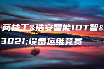 华商技工&浩安智能IOT智能设备运维竞赛-广东技校排名网