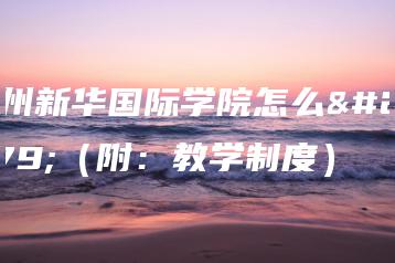 广州新华国际学院怎么样(附:教学制度)-广东技校排名网