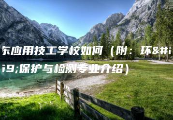 广东应用技工学校如何（附：环境保护与检测专业介绍）-广东技校排名网