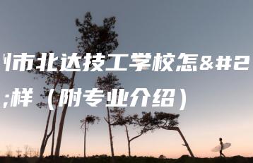 广州市北达技工学校怎么样(附专业介绍)-广东技校排名网