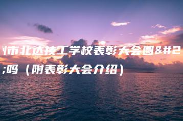 广州市北达技工学校表彰大会圆满吗（附表彰大会介绍）-广东技校排名网