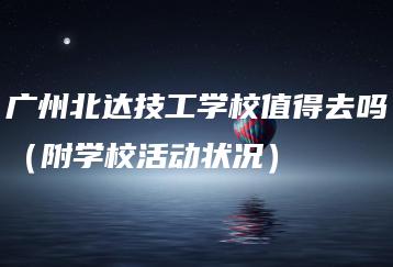 广州北达技工学校值得去吗（附学校活动状况）-广东技校排名网
