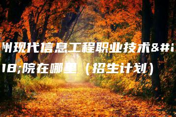 广州现代信息工程职业技术学院在哪里（招生计划）-广东技校排名网