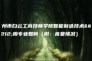 广州市白云工商技师学院智能制造技术应用专业如何（附：食堂情况）-广东技校排名网