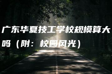 广东华夏技工学校规模算大吗（附：校园风光）-广东技校排名网