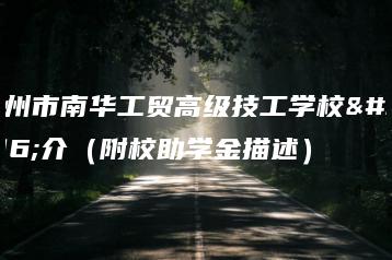 广州市南华工贸高级技工学校简介（附校助学金描述）-广东技校排名网