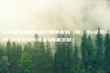 3+证书报名有时间和次数限制吗(附:3+证书各类考生报考地点&所需资料)-广东技校排名网