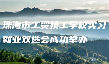 珠海市工贸技工学校实习就业双选会成功举办-广东技校排名网