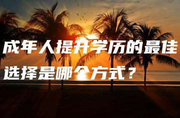 成年人提升学历的最佳选择是哪个方式?-广东技校排名网