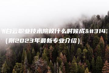 广州白云职业技术院校什么时候成立的（附2023年最新专业介绍）-广东技校排名网