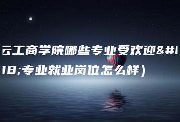 白云工商学院哪些专业受欢迎（专业就业岗位怎么样）-广东技校排名网