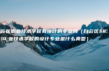 白云区职业技术学校有设计的专业吗（白云区职业技术学校的设计专业是什么类型）-广东技校排名网