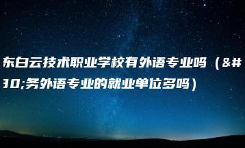 广东白云技术职业学校有外语专业吗(商务外语专业的就业单位多吗)-广东技校排名网