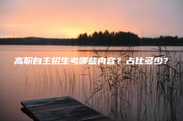 高职自主招生考哪些内容?占比多少?-广东技校排名网