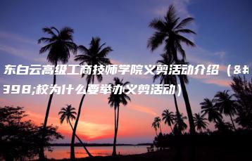 广东白云高级工商技师学院义剪活动介绍（学校为什么要举办义剪活动）-广东技校排名网