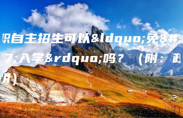 高职自主招生可以“免试入学”吗?(附:政策说明)-广东技校排名网