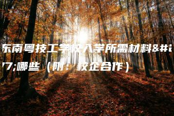 广东南粤技工学校入学所需材料有哪些（附：校企合作）-广东技校排名网