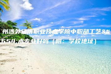 广州涉外经济职业技术学院中职部工艺美术专业好吗（附：学校地址）-广东技校排名网