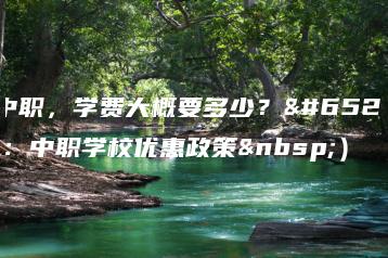 读中职，学费大概要多少？（附：中职学校优惠政策 ）-广东技校排名网