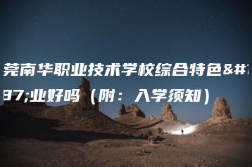 东莞南华职业技术学校综合特色专业好吗(附:入学须知)-广东技校排名网