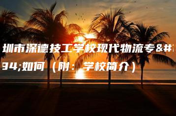 深圳市深德技工学校现代物流专业如何(附:学校简介)-广东技校排名网