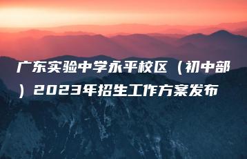 广东实验中学永平校区(初中部)2023年招生工作方案发布-广东技校排名网