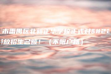 广州市番禺区北新正华学校正式对外开放招生名额!(不限户籍)-广东技校排名网