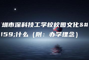 深圳市深科技工学校校园文化是什么（附：办学理念）-广东技校排名网