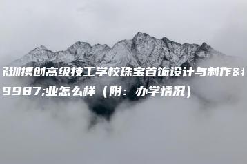 深圳携创高级技工学校珠宝首饰设计与制作专业怎么样（附：办学情况）-广东技校排名网