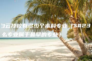 广州白云技校有多少个本科专业（学校什么专业属于最早的专业）-广东技校排名网