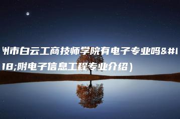 广州市白云工商技师学院有电子专业吗（附电子信息工程专业介绍）-广东技校排名网