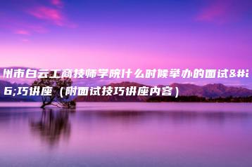 广州市白云工商技师学院什么时候举办的面试技巧讲座（附面试技巧讲座内容）-广东技校排名网